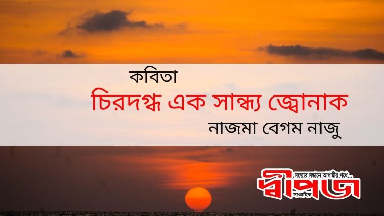 নাজমা বেগম নাজু’র কবিতা “চিরদগ্ধ এক সান্ধ্য জ্বোনাক”