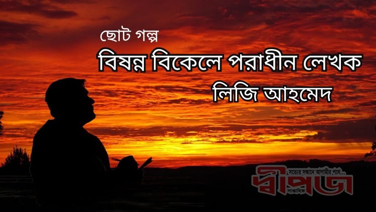 লিজি আহমেদ এর ছোট গল্প “বিষন্ন বিকেলে পরাধীন লেখক”